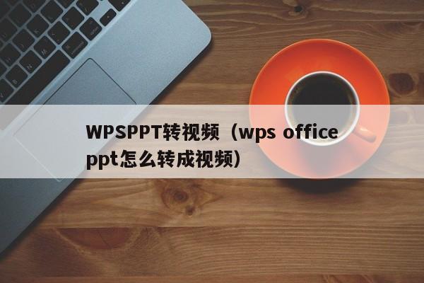 WPSPPT转视频（wps officeppt怎么转成视频）